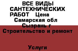 ВСЕ ВИДЫ САНТЕХНИЧЕСКИХ РАБОТ › Цена ­ 500 - Самарская обл., Сызрань г. Строительство и ремонт » Услуги   